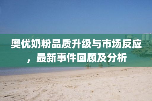 奧優(yōu)奶粉品質(zhì)升級(jí)與市場(chǎng)反應(yīng)，最新事件回顧及分析