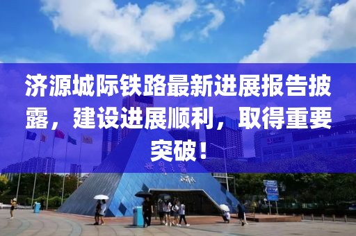 濟源城際鐵路最新進展報告披露，建設(shè)進展順利，取得重要突破！