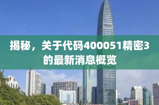 揭秘，關(guān)于代碼400051精密3的最新消息概覽