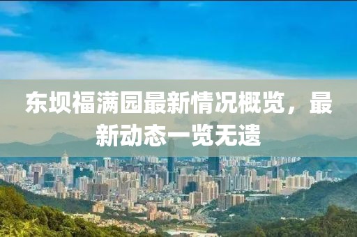 東壩福滿園最新情況概覽，最新動(dòng)態(tài)一覽無(wú)遺