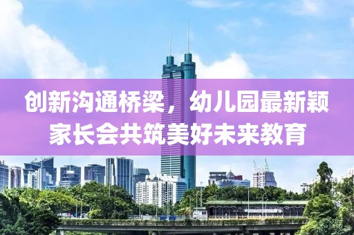 創(chuàng)新溝通橋梁，幼兒園最新穎家長會共筑美好未來教育
