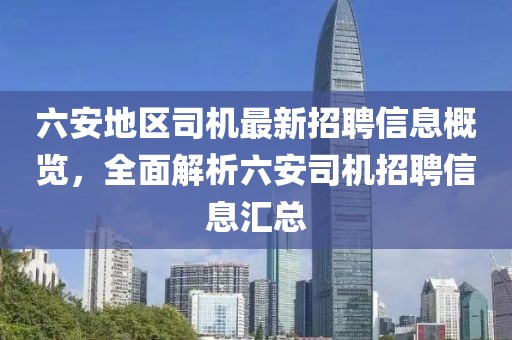 六安地區(qū)司機最新招聘信息概覽，全面解析六安司機招聘信息匯總