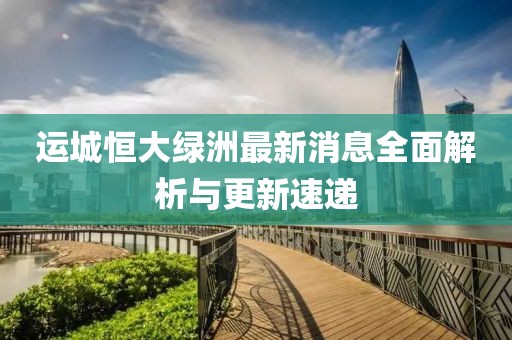 運城恒大綠洲最新消息全面解析與更新速遞