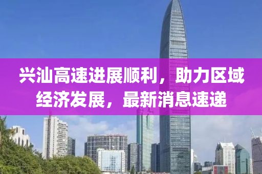 興汕高速進(jìn)展順利，助力區(qū)域經(jīng)濟(jì)發(fā)展，最新消息速遞