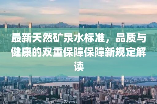 最新天然礦泉水標(biāo)準(zhǔn)，品質(zhì)與健康的雙重保障保障新規(guī)定解讀