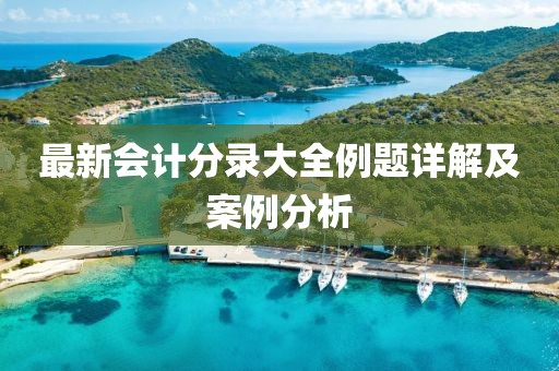 最新會(huì)計(jì)分錄大全例題詳解及案例分析