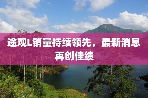 途觀L銷量持續(xù)領(lǐng)先，最新消息再創(chuàng)佳績(jī)