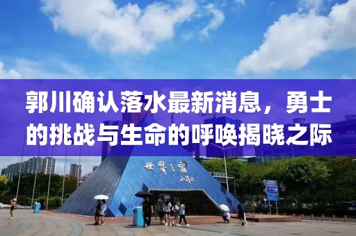 郭川確認落水最新消息，勇士的挑戰(zhàn)與生命的呼喚揭曉之際