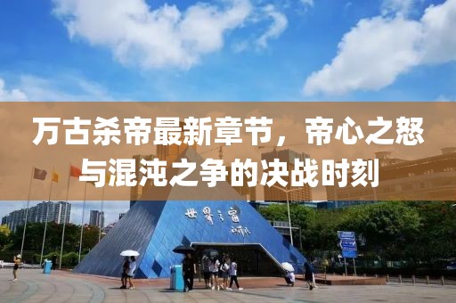 萬(wàn)古殺帝最新章節(jié)，帝心之怒與混沌之爭(zhēng)的決戰(zhàn)時(shí)刻
