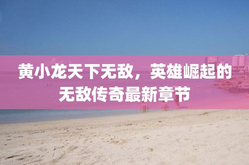 黃小龍?zhí)煜聼o(wú)敵，英雄崛起的無(wú)敵傳奇最新章節(jié)