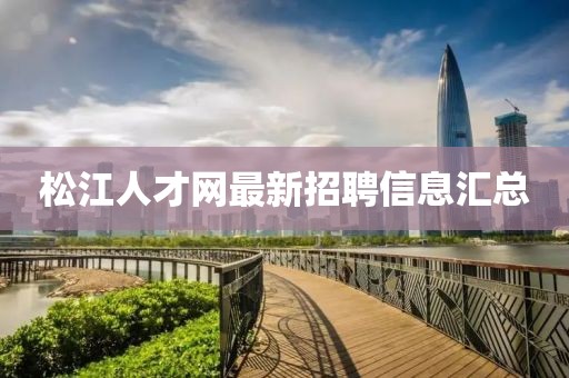 松江人才網(wǎng)最新招聘信息匯總