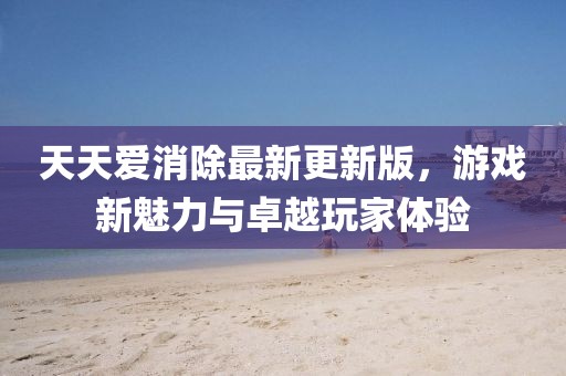 天天愛消除最新更新版，游戲新魅力與卓越玩家體驗