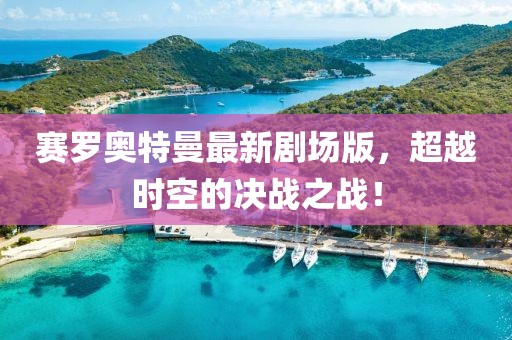 賽羅奧特曼最新劇場(chǎng)版，超越時(shí)空的決戰(zhàn)之戰(zhàn)！