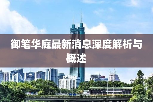 御筆華庭最新消息深度解析與概述