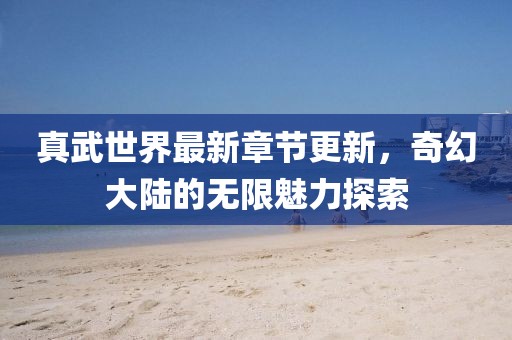 真武世界最新章節(jié)更新，奇幻大陸的無限魅力探索