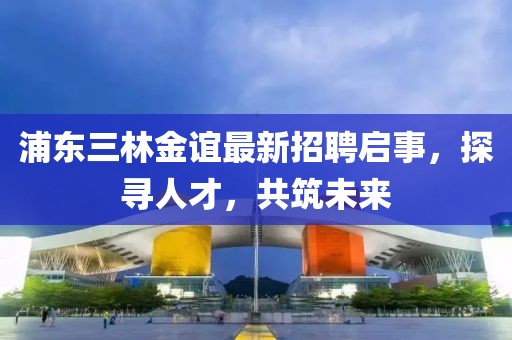浦東三林金誼最新招聘啟事，探尋人才，共筑未來