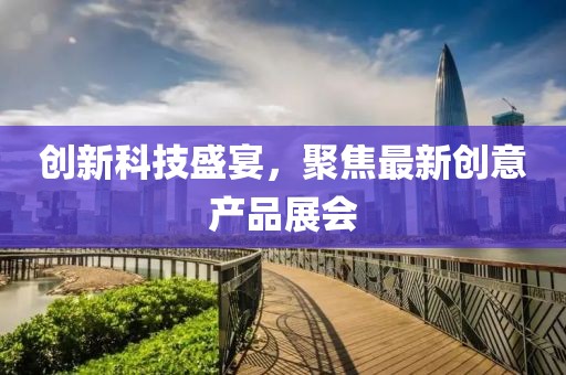 創(chuàng)新科技盛宴，聚焦最新創(chuàng)意產(chǎn)品展會(huì)