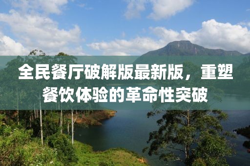 全民餐廳破解版最新版，重塑餐飲體驗的革命性突破
