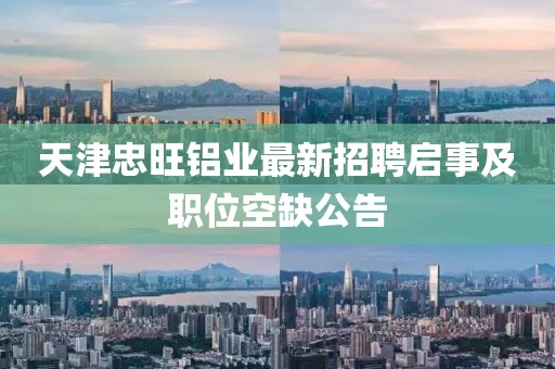 天津忠旺鋁業(yè)最新招聘啟事及職位空缺公告