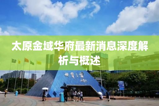 太原金域華府最新消息深度解析與概述