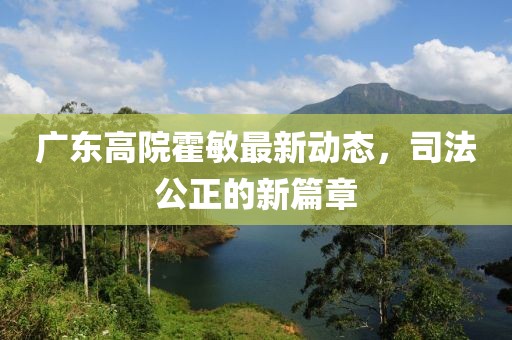 廣東高院霍敏最新動(dòng)態(tài)，司法公正的新篇章