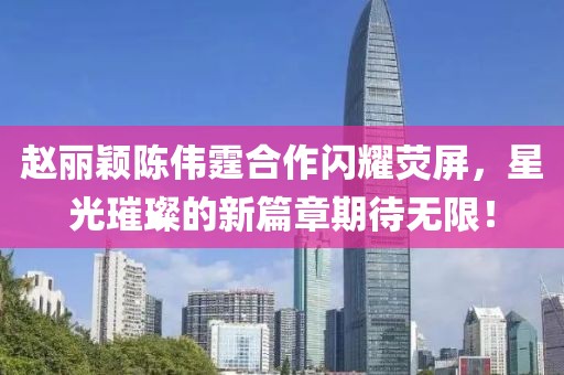 趙麗穎陳偉霆合作閃耀熒屏，星光璀璨的新篇章期待無限！