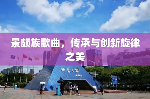 景頗族歌曲，傳承與創(chuàng)新旋律之美