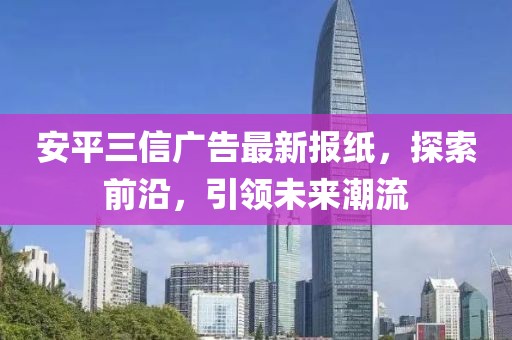 安平三信廣告最新報紙，探索前沿，引領(lǐng)未來潮流