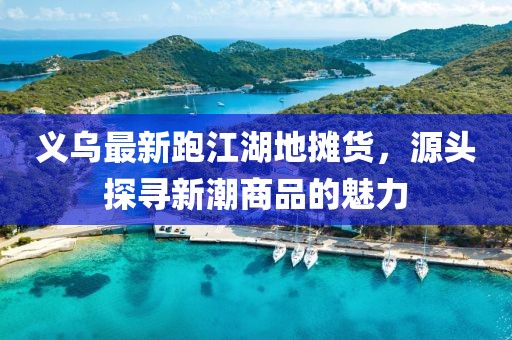 義烏最新跑江湖地攤貨，源頭探尋新潮商品的魅力