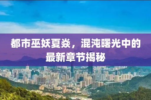 都市巫妖夏焱，混沌曙光中的最新章節(jié)揭秘