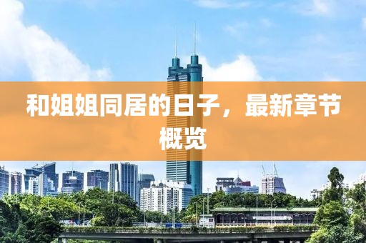 和姐姐同居的日子，最新章節(jié)概覽