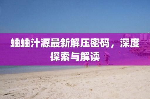 蛐蛐汁源最新解壓密碼，深度探索與解讀