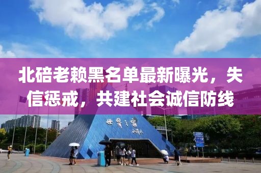 北碚老賴黑名單最新曝光，失信懲戒，共建社會(huì)誠(chéng)信防線
