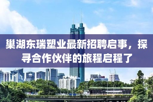 巢湖東瑞塑業(yè)最新招聘啟事，探尋合作伙伴的旅程啟程了