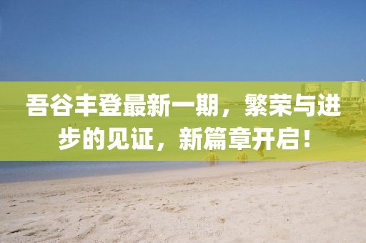 吾谷豐登最新一期，繁榮與進(jìn)步的見證，新篇章開啟！