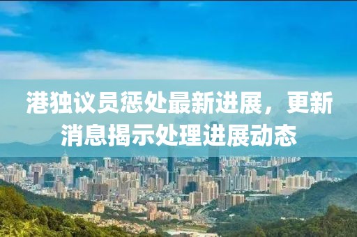 港獨(dú)議員懲處最新進(jìn)展，更新消息揭示處理進(jìn)展動(dòng)態(tài)