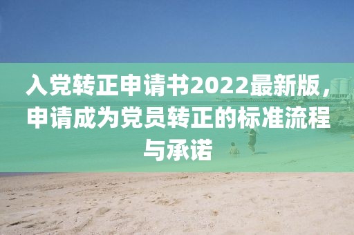入黨轉(zhuǎn)正申請(qǐng)書2022最新版，申請(qǐng)成為黨員轉(zhuǎn)正的標(biāo)準(zhǔn)流程與承諾