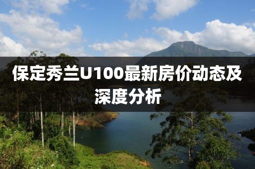 保定秀蘭U100最新房價(jià)動(dòng)態(tài)及深度分析
