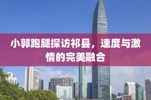 小郭跑腿探訪祁縣，速度與激情的完美融合