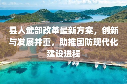 縣人武部改革最新方案，創(chuàng)新與發(fā)展并重，助推國防現(xiàn)代化建設(shè)進(jìn)程