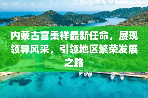 內蒙古宮秉祥最新任命，展現領導風采，引領地區(qū)繁榮發(fā)展之路