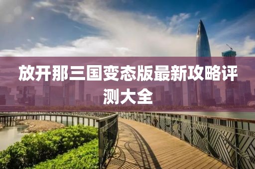 放開那三國變態(tài)版最新攻略評測大全