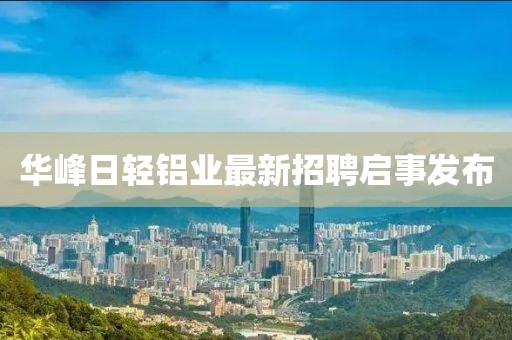 華峰日輕鋁業(yè)最新招聘啟事發(fā)布