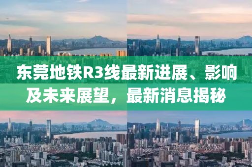 東莞地鐵R3線最新進(jìn)展、影響及未來展望，最新消息揭秘