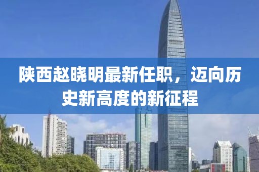 陜西趙曉明最新任職，邁向歷史新高度的新征程