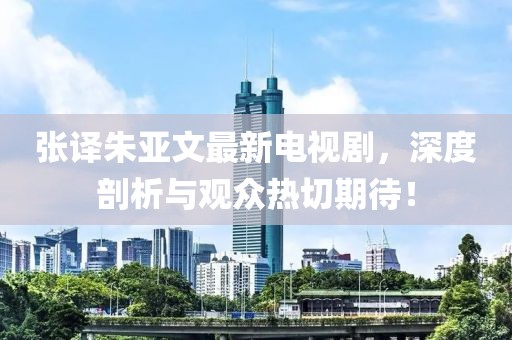 張譯朱亞文最新電視劇，深度剖析與觀眾熱切期待！