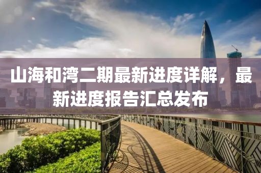 山海和灣二期最新進度詳解，最新進度報告匯總發(fā)布