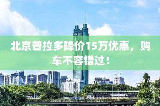北京普拉多降價15萬優(yōu)惠，購車不容錯過！