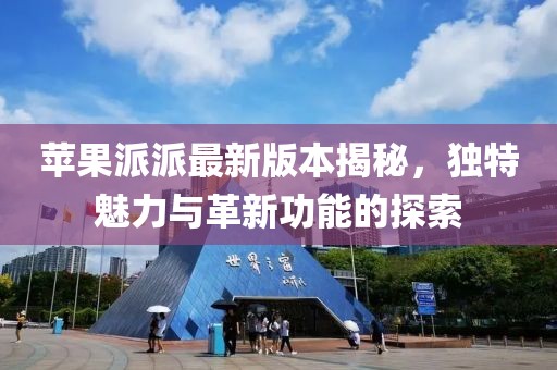 蘋果派派最新版本揭秘，獨(dú)特魅力與革新功能的探索
