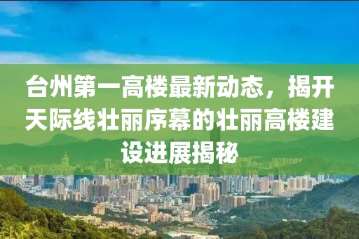 臺州第一高樓最新動態(tài)，揭開天際線壯麗序幕的壯麗高樓建設(shè)進(jìn)展揭秘